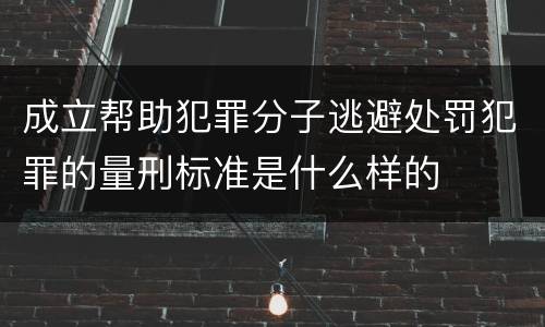 成立帮助犯罪分子逃避处罚犯罪的量刑标准是什么样的 成立帮助犯罪分子逃避处罚犯罪的量刑标准是什么样的