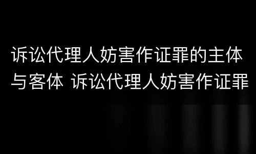诉讼代理人妨害作证罪的主体与客体 诉讼代理人妨害作证罪的主体与客体的区别 诉讼代理人妨害作证罪的主体与客体 诉讼代理人妨害作证罪的主体与客体的区别