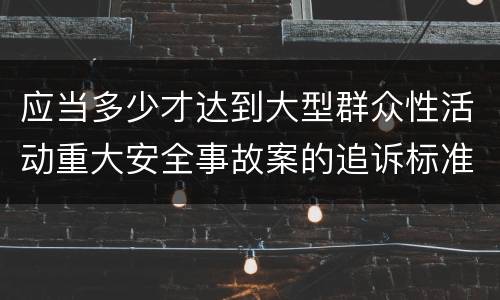 应当多少才达到大型群众性活动重大安全事故案的追诉标准