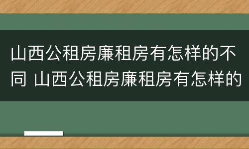 山西公租房廉租房有怎样的不同 山西公租房廉租房有怎样的不同政策