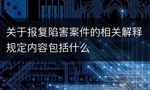 关于报复陷害案件的相关解释规定内容包括什么
