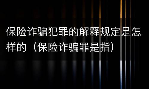 保险诈骗犯罪的解释规定是怎样的（保险诈骗罪是指）