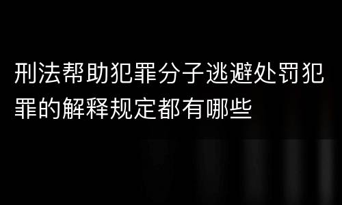 刑法帮助犯罪分子逃避处罚犯罪的解释规定都有哪些