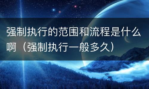 强制执行的范围和流程是什么啊（强制执行一般多久）