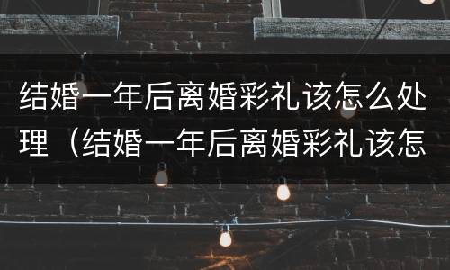 结婚一年后离婚彩礼该怎么处理（结婚一年后离婚彩礼该怎么处理好）