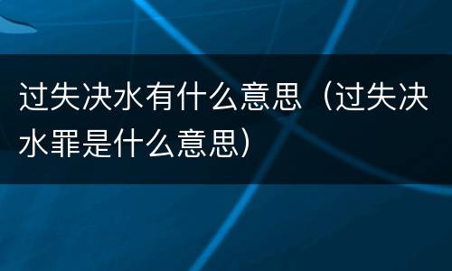 过失决水有什么意思（过失决水罪是什么意思）