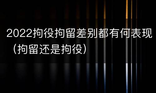 2022拘役拘留差别都有何表现（拘留还是拘役）