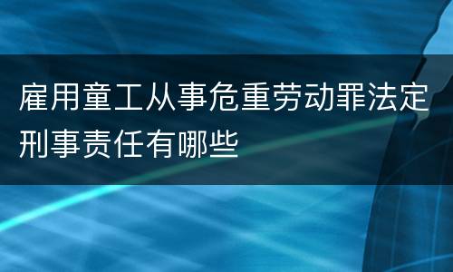 雇用童工从事危重劳动罪法定刑事责任有哪些