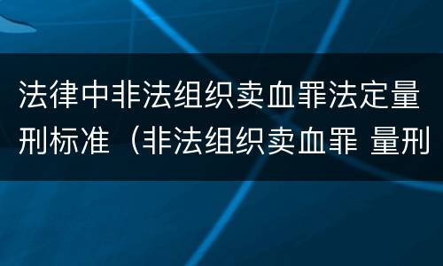 法律中非法组织卖血罪法定量刑标准（非法组织卖血罪 量刑）