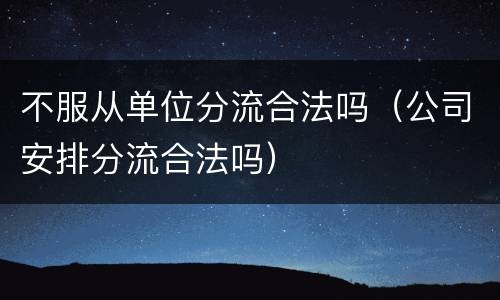 不服从单位分流合法吗（公司安排分流合法吗）
