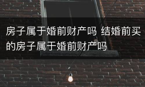 房子属于婚前财产吗 结婚前买的房子属于婚前财产吗