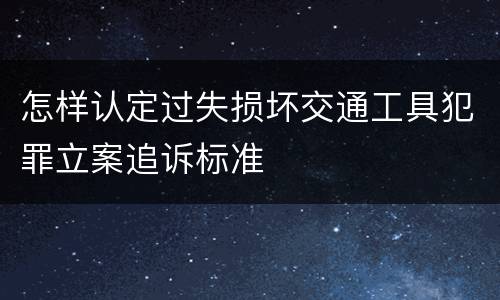 怎样认定过失损坏交通工具犯罪立案追诉标准
