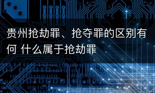 贵州抢劫罪、抢夺罪的区别有何 什么属于抢劫罪