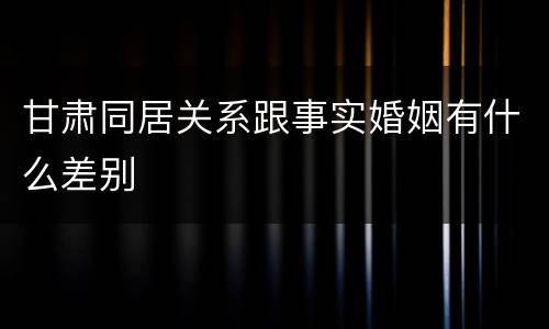 甘肃同居关系跟事实婚姻有什么差别