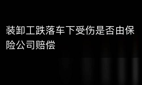 装卸工跌落车下受伤是否由保险公司赔偿