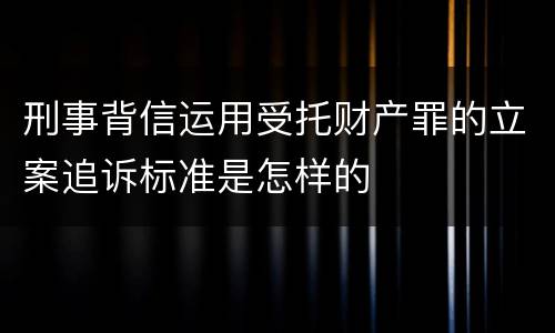 刑事背信运用受托财产罪的立案追诉标准是怎样的