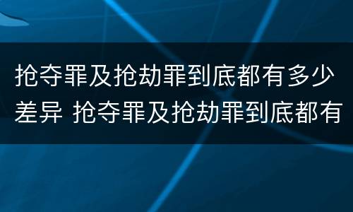 抢夺罪及抢劫罪到底都有多少差异 抢夺罪及抢劫罪到底都有多少差异呢