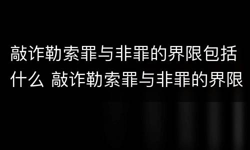 敲诈勒索罪与非罪的界限包括什么 敲诈勒索罪与非罪的界限包括什么内容