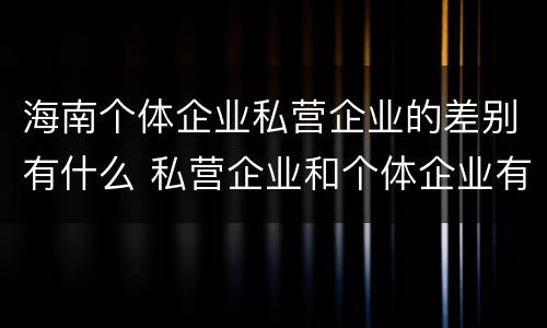 海南个体企业私营企业的差别有什么 私营企业和个体企业有什么区别