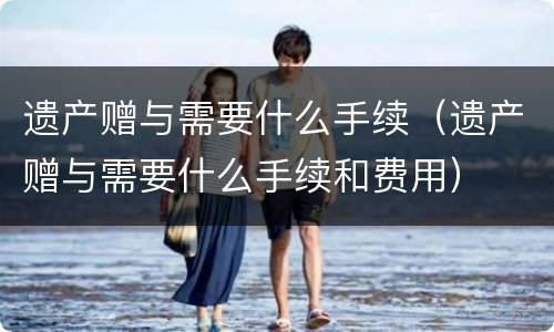 遗产赠与需要什么手续（遗产赠与需要什么手续和费用）