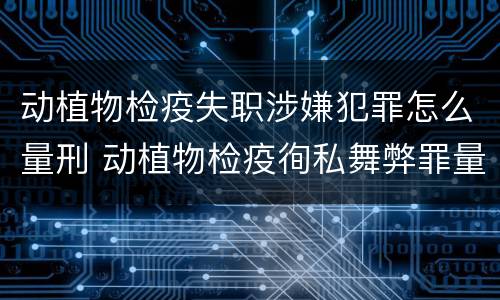 动植物检疫失职涉嫌犯罪怎么量刑 动植物检疫徇私舞弊罪量刑