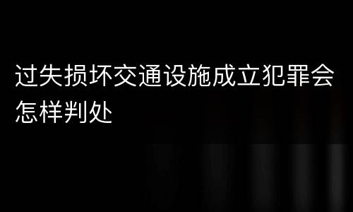 过失损坏交通设施成立犯罪会怎样判处