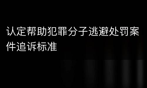 认定帮助犯罪分子逃避处罚案件追诉标准