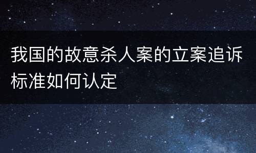 我国的故意杀人案的立案追诉标准如何认定