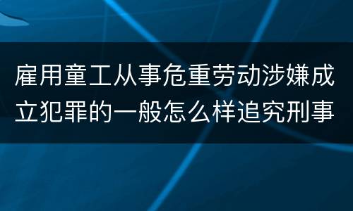 雇用童工从事危重劳动涉嫌成立犯罪的一般怎么样追究刑事责任