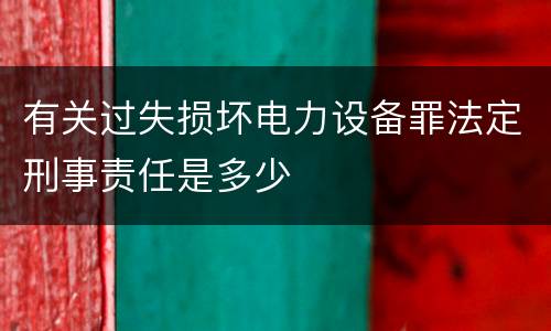 有关过失损坏电力设备罪法定刑事责任是多少