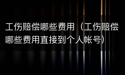 工伤赔偿哪些费用（工伤赔偿哪些费用直接到个人帐号）