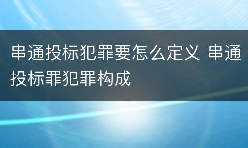 串通投标犯罪要怎么定义 串通投标罪犯罪构成