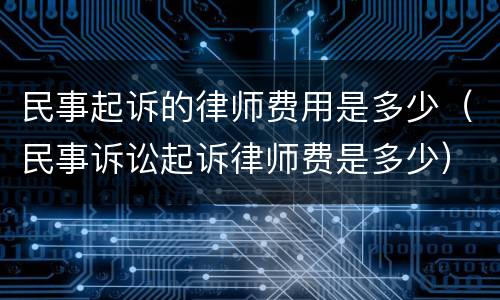 民事起诉的律师费用是多少（民事诉讼起诉律师费是多少）