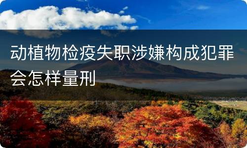 动植物检疫失职涉嫌构成犯罪会怎样量刑