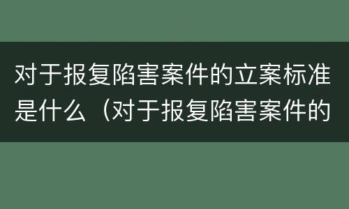 对于报复陷害案件的立案标准是什么（对于报复陷害案件的立案标准是什么）