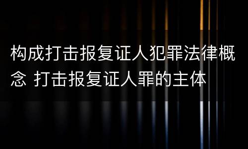 构成打击报复证人犯罪法律概念 打击报复证人罪的主体