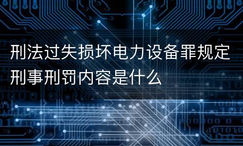 刑法过失损坏电力设备罪规定刑事刑罚内容是什么