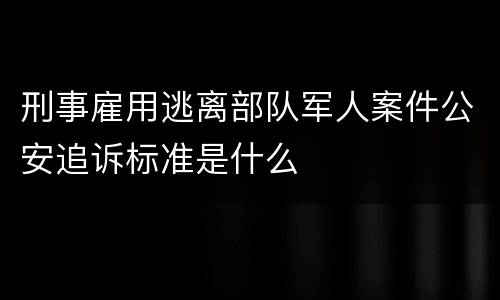 刑事雇用逃离部队军人案件公安追诉标准是什么