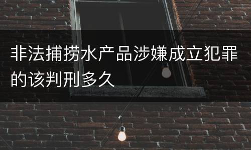 非法捕捞水产品涉嫌成立犯罪的该判刑多久
