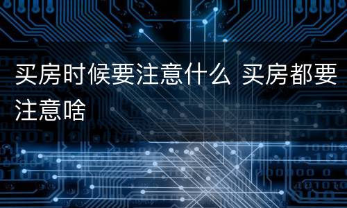 买房时候要注意什么 买房都要注意啥