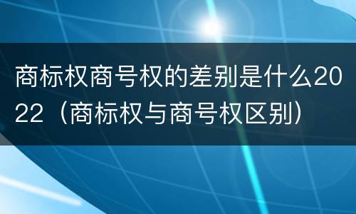商标权商号权的差别是什么2022（商标权与商号权区别）