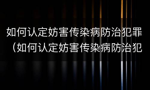 如何认定妨害传染病防治犯罪（如何认定妨害传染病防治犯罪人员）