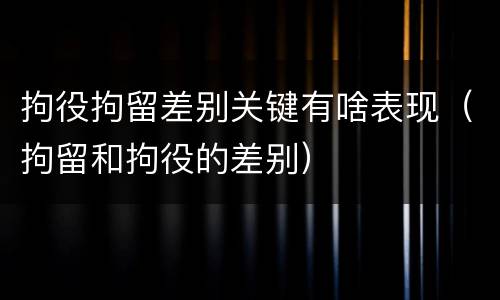 拘役拘留差别关键有啥表现（拘留和拘役的差别）