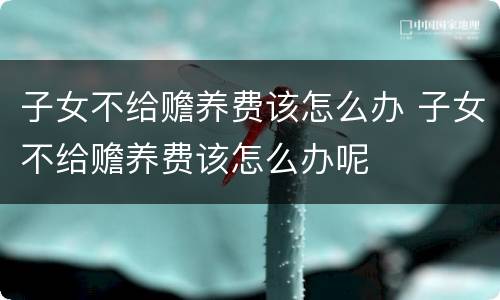 子女不给赡养费该怎么办 子女不给赡养费该怎么办呢