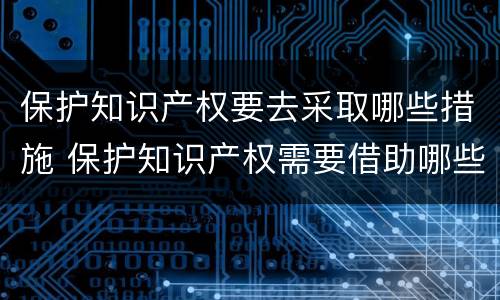 保护知识产权要去采取哪些措施 保护知识产权需要借助哪些手段