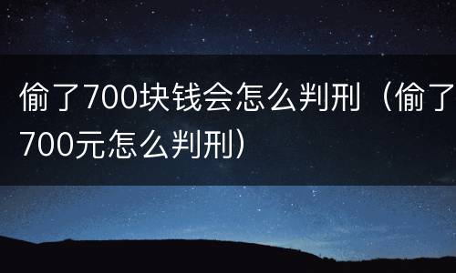 偷了700块钱会怎么判刑（偷了700元怎么判刑）