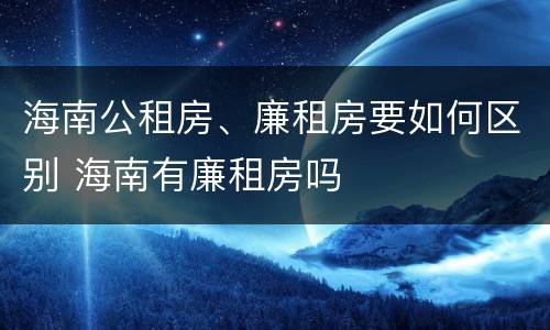 海南公租房、廉租房要如何区别 海南有廉租房吗