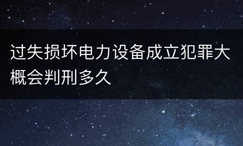 过失损坏电力设备成立犯罪大概会判刑多久