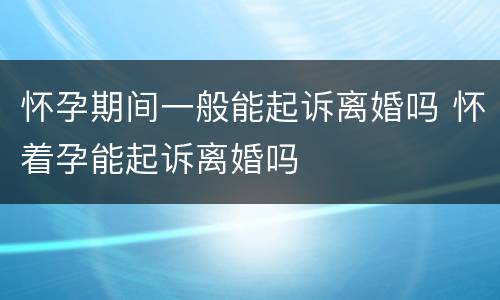 怀孕期间一般能起诉离婚吗 怀着孕能起诉离婚吗