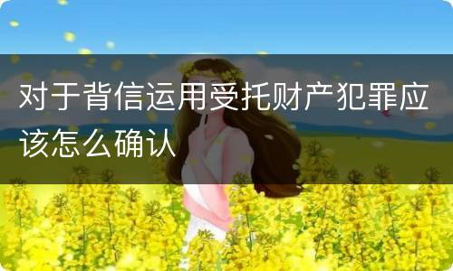 对于背信运用受托财产犯罪应该怎么确认
